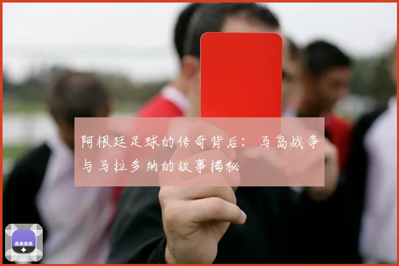 阿根廷足球的传奇背后:马岛战争与马拉多纳的故事揭秘
