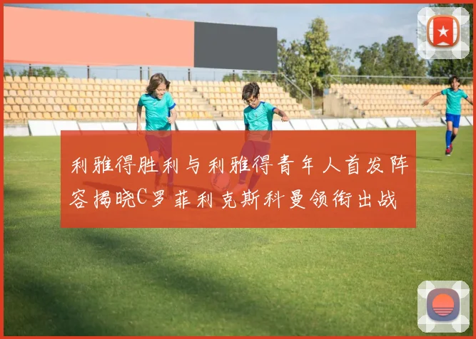 利雅得胜利与利雅得青年人首发阵容揭晓C罗菲利克斯科曼领衔出战