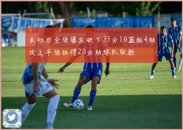 米切尔全场爆发砍下35分10篮板4助攻上半场独得20分助球队取胜