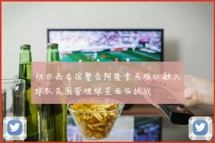 切尔西名宿警告阿隆索或难以融入球队氛围管理球星面临挑战