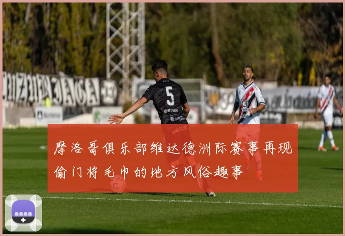 摩洛哥俱乐部维达德洲际赛事再现偷门将毛巾的地方风俗趣事