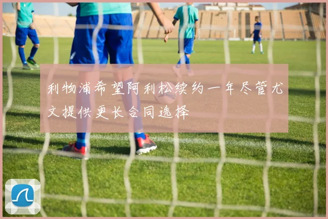 利物浦希望阿利松续约一年尽管尤文提供更长合同选择