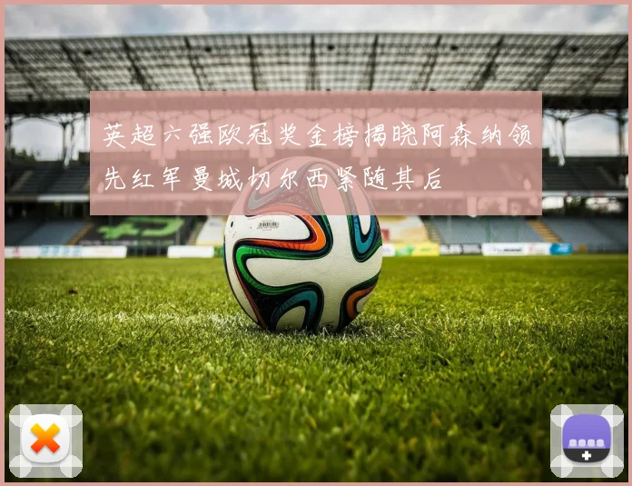 英超六强欧冠奖金榜揭晓阿森纳领先红军曼城切尔西紧随其后