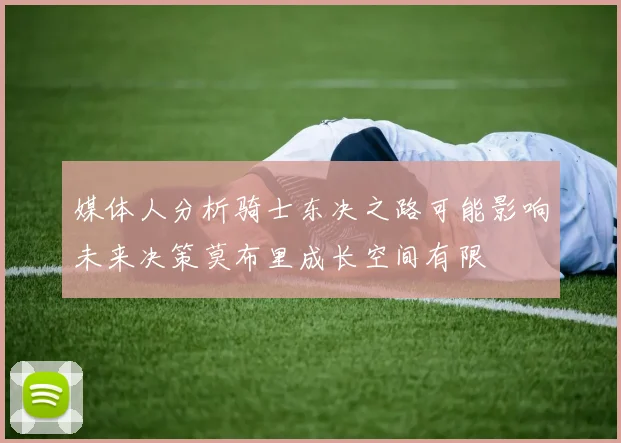 媒体人分析骑士东决之路可能影响未来决策莫布里成长空间有限