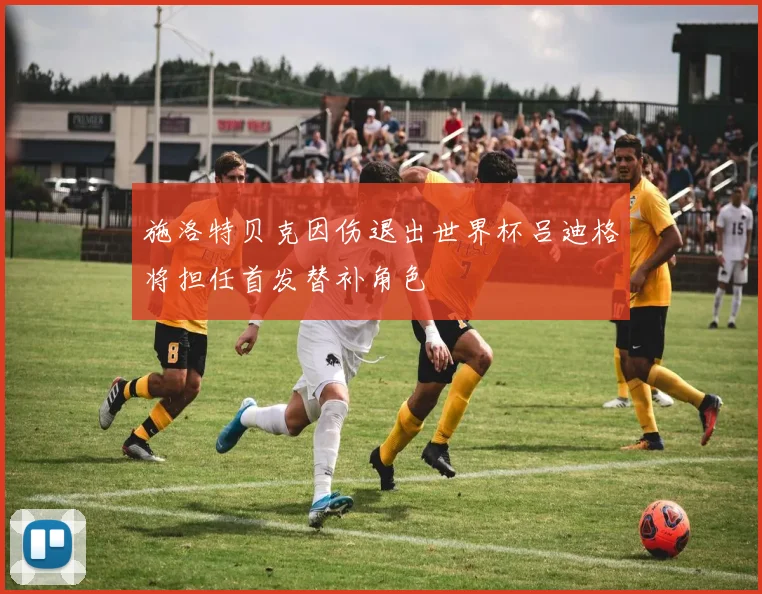 施洛特贝克因伤退出世界杯吕迪格将担任首发替补角色