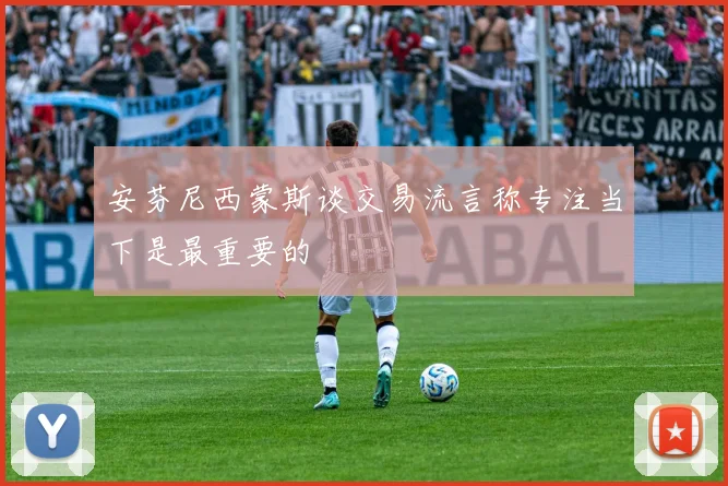 安芬尼西蒙斯谈交易流言称专注当下是最重要的