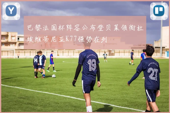 巴黎法国杯阵容公布登贝莱领衔杜埃维蒂尼亚K77强势在列