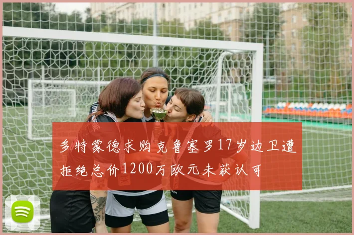 多特蒙德求购克鲁塞罗17岁边卫遭拒绝总价1200万欧元未获认可