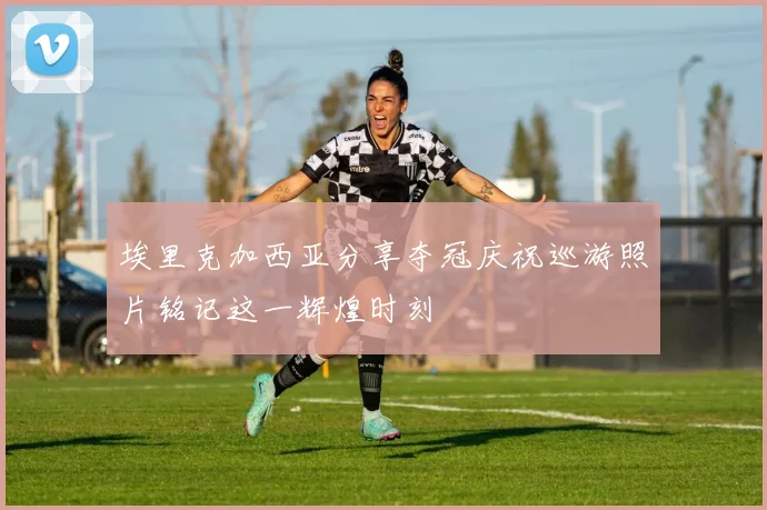 埃里克加西亚分享夺冠庆祝巡游照片铭记这一辉煌时刻
