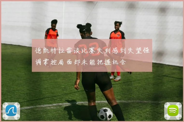 德凯特拉雷谈比赛失利感到失望强调掌控局面却未能把握机会