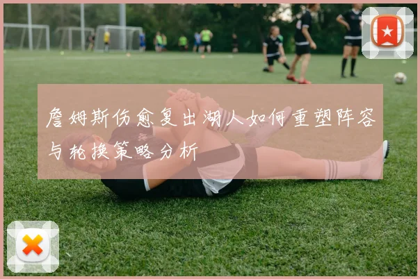 詹姆斯伤愈复出湖人如何重塑阵容与轮换策略分析