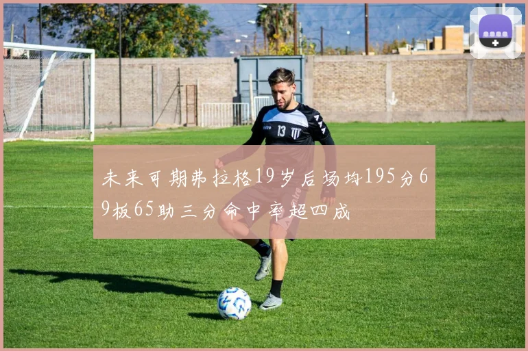 未来可期弗拉格19岁后场均195分69板65助三分命中率超四成