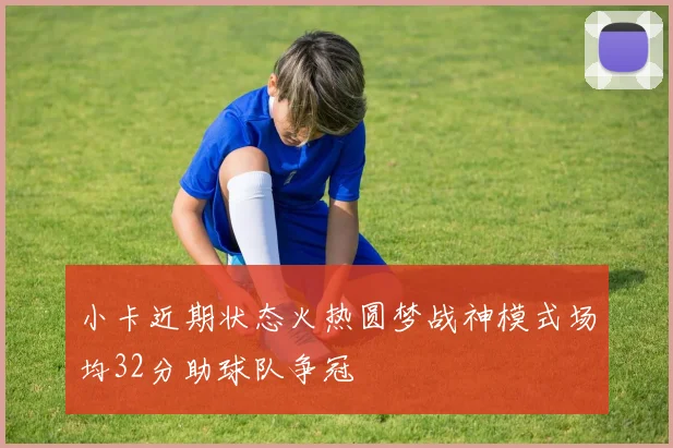 小卡近期状态火热圆梦战神模式场均32分助球队争冠