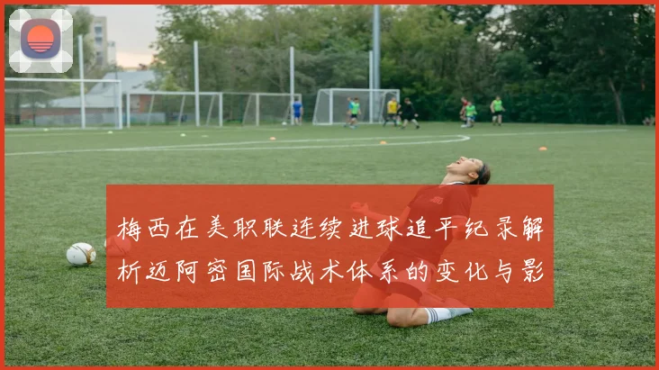 梅西在美职联连续进球追平纪录解析迈阿密国际战术体系的变化与影响