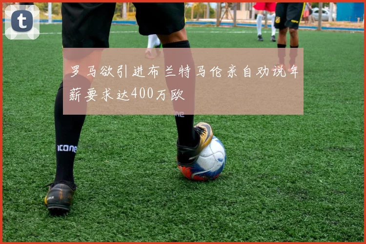 罗马欲引进布兰特马伦亲自劝说年薪要求达400万欧