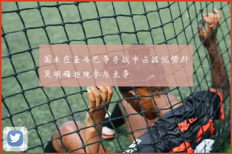 国米在查洛巴争夺战中占据优势科莫明确拒绝参与竞争