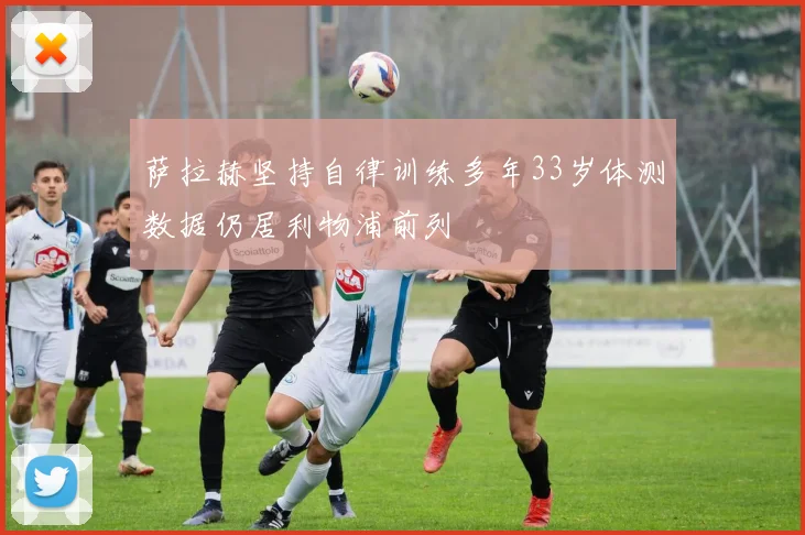 萨拉赫坚持自律训练多年33岁体测数据仍居利物浦前列
