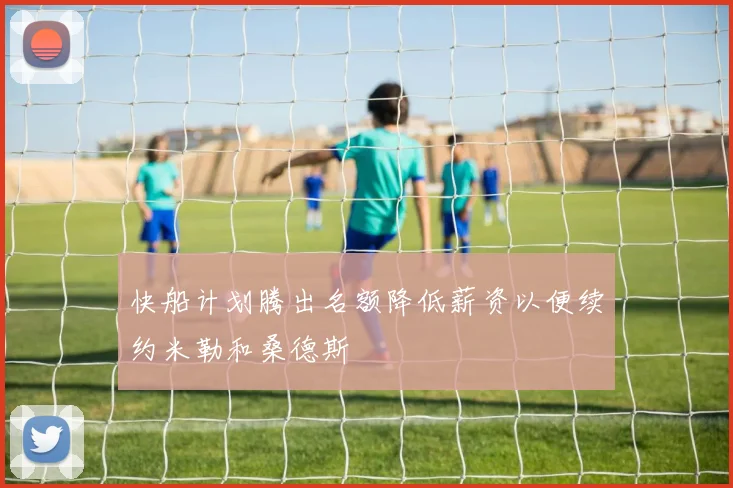 快船计划腾出名额降低薪资以便续约米勒和桑德斯
