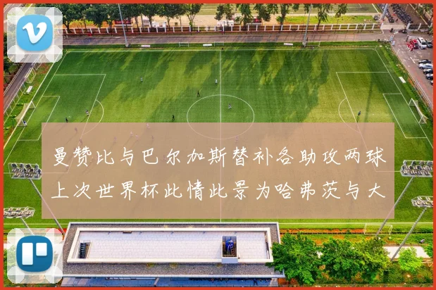 曼赞比与巴尔加斯替补各助攻两球上次世界杯此情此景为哈弗茨与大菲尔