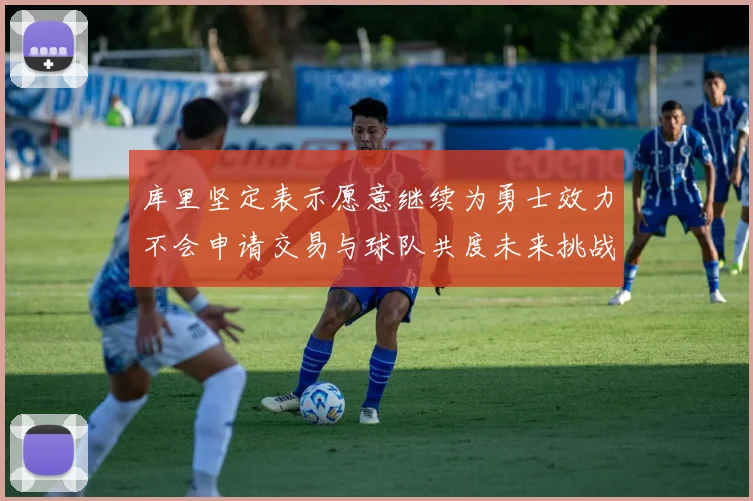 库里坚定表示愿意继续为勇士效力不会申请交易与球队共度未来挑战