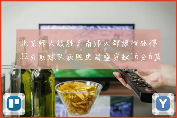 北京师大战胜云南师大邵振恒独得32分助球队获胜皮昌盛贡献16分6篮板5助攻