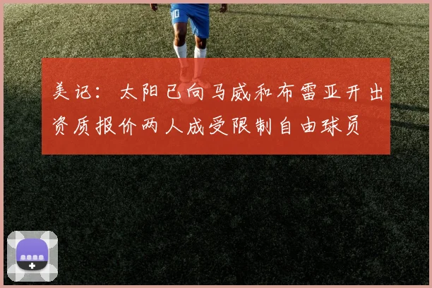 美记：太阳已向马威和布雷亚开出资质报价两人成受限制自由球员