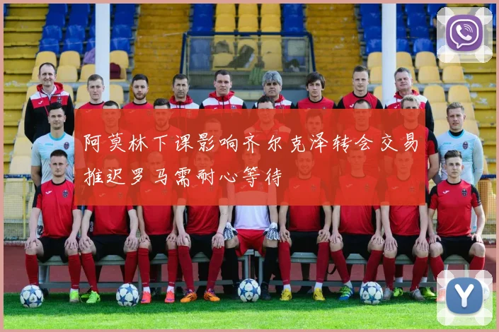 阿莫林下课影响齐尔克泽转会交易推迟罗马需耐心等待