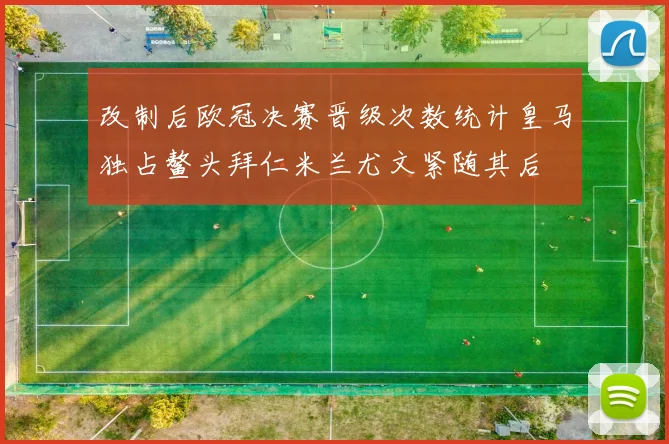 改制后欧冠决赛晋级次数统计皇马独占鳌头拜仁米兰尤文紧随其后