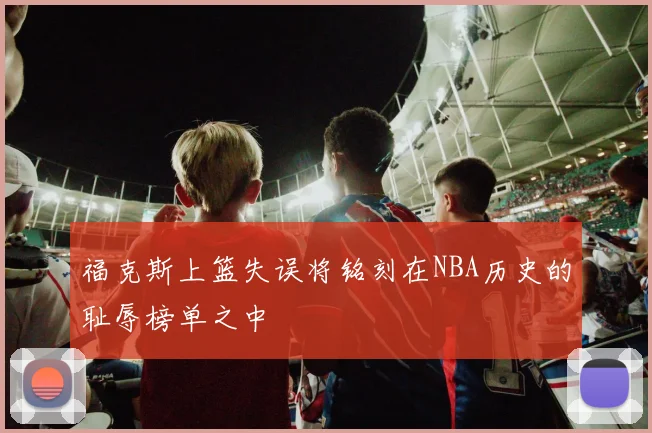 福克斯上篮失误将铭刻在NBA历史的耻辱榜单之中