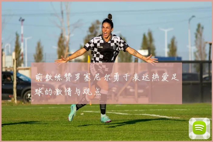 前教练赞罗塞尼尔勇于表达热爱足球的激情与观点