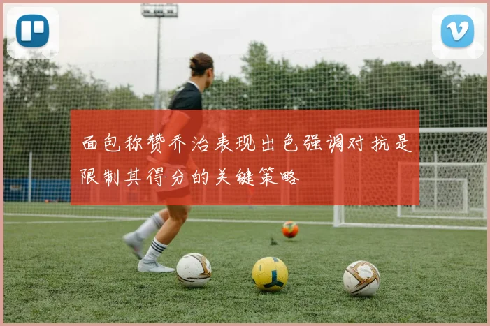 面包称赞乔治表现出色强调对抗是限制其得分的关键策略