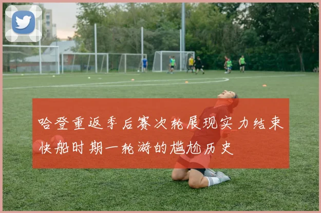 哈登重返季后赛次轮展现实力结束快船时期一轮游的尴尬历史