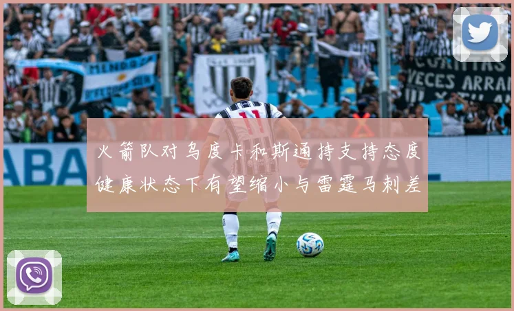 火箭队对乌度卡和斯通持支持态度健康状态下有望缩小与雷霆马刺差距