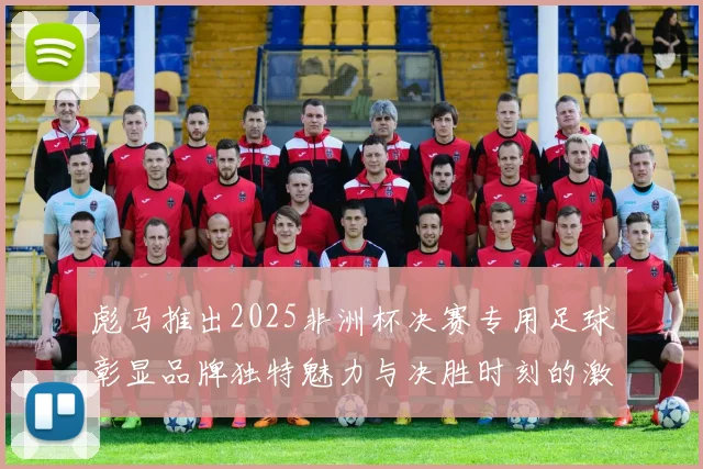 彪马推出2025非洲杯决赛专用足球彰显品牌独特魅力与决胜时刻的激情
