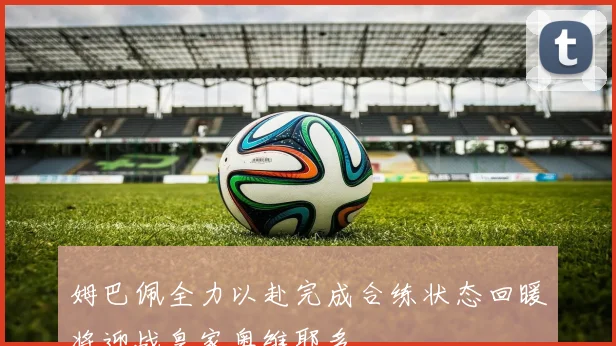 姆巴佩全力以赴完成合练状态回暖将迎战皇家奥维耶多